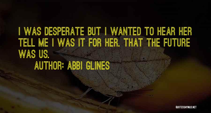 Abbi Glines Quotes: I Was Desperate But I Wanted To Hear Her Tell Me I Was It For Her. That The Future Was