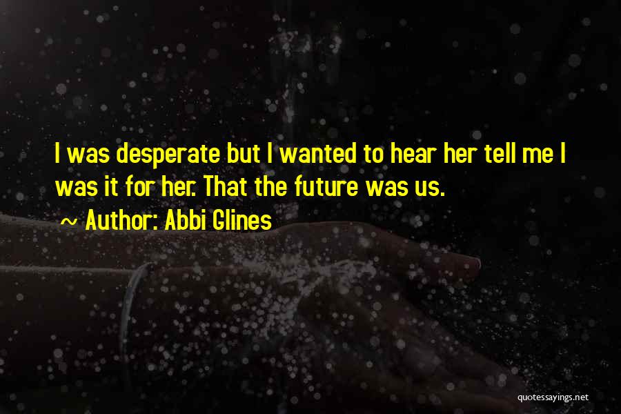 Abbi Glines Quotes: I Was Desperate But I Wanted To Hear Her Tell Me I Was It For Her. That The Future Was