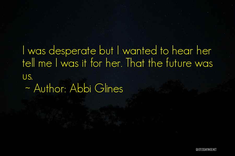 Abbi Glines Quotes: I Was Desperate But I Wanted To Hear Her Tell Me I Was It For Her. That The Future Was