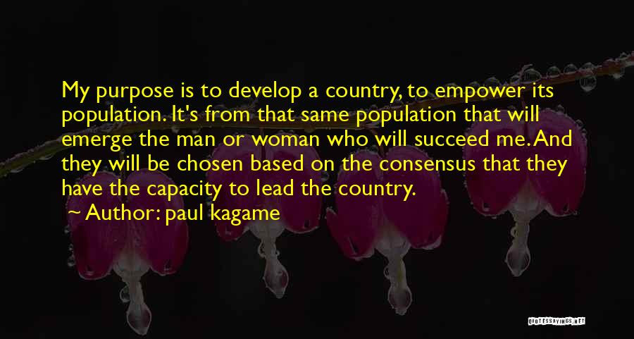 Paul Kagame Quotes: My Purpose Is To Develop A Country, To Empower Its Population. It's From That Same Population That Will Emerge The