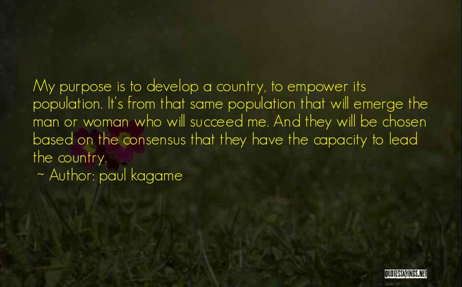 Paul Kagame Quotes: My Purpose Is To Develop A Country, To Empower Its Population. It's From That Same Population That Will Emerge The