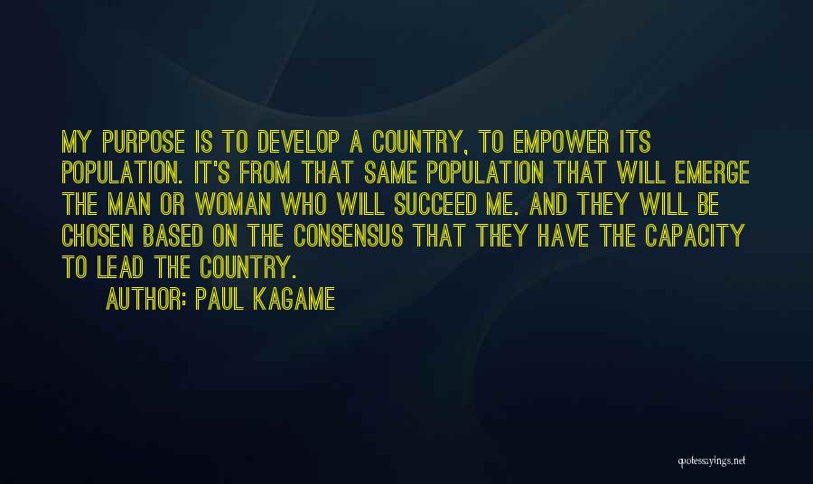 Paul Kagame Quotes: My Purpose Is To Develop A Country, To Empower Its Population. It's From That Same Population That Will Emerge The