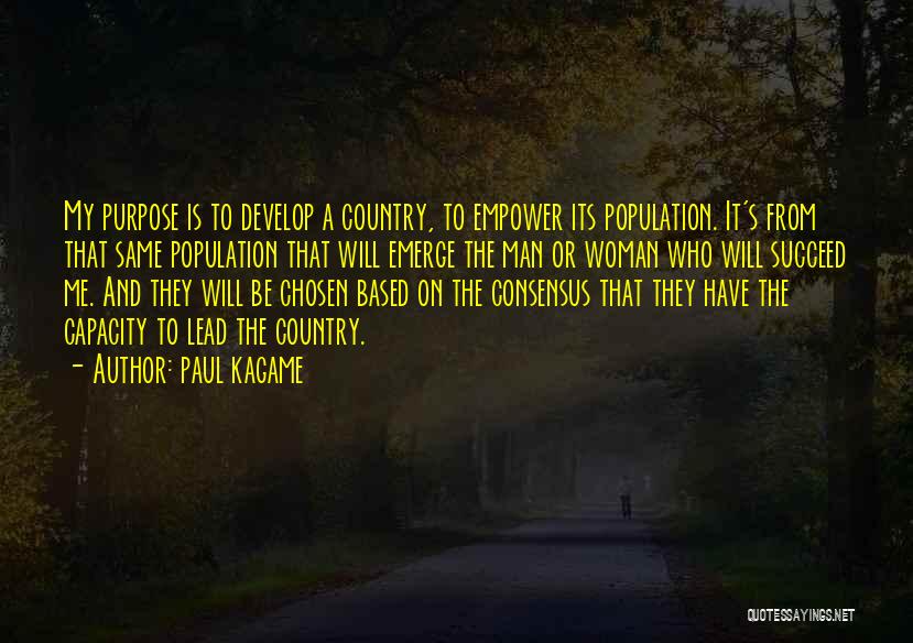 Paul Kagame Quotes: My Purpose Is To Develop A Country, To Empower Its Population. It's From That Same Population That Will Emerge The