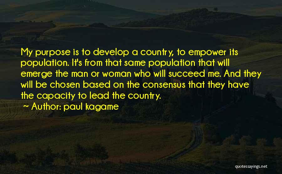 Paul Kagame Quotes: My Purpose Is To Develop A Country, To Empower Its Population. It's From That Same Population That Will Emerge The