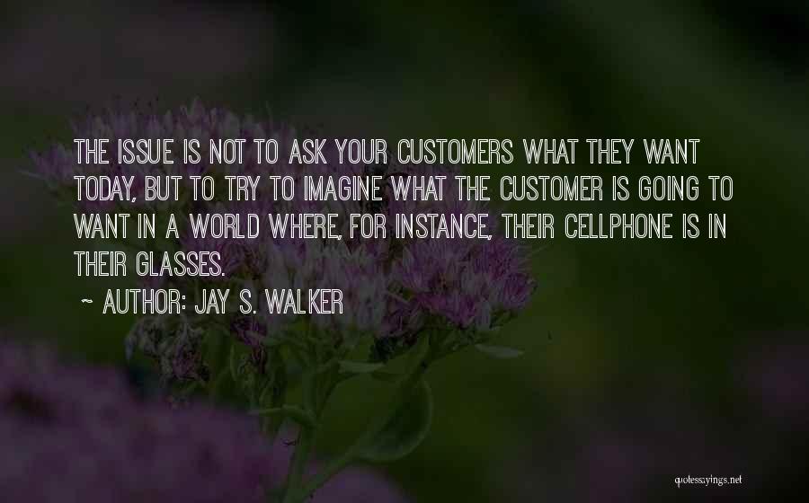 Jay S. Walker Quotes: The Issue Is Not To Ask Your Customers What They Want Today, But To Try To Imagine What The Customer