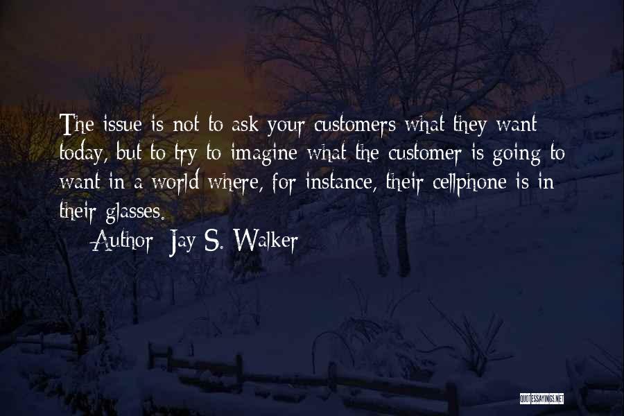 Jay S. Walker Quotes: The Issue Is Not To Ask Your Customers What They Want Today, But To Try To Imagine What The Customer