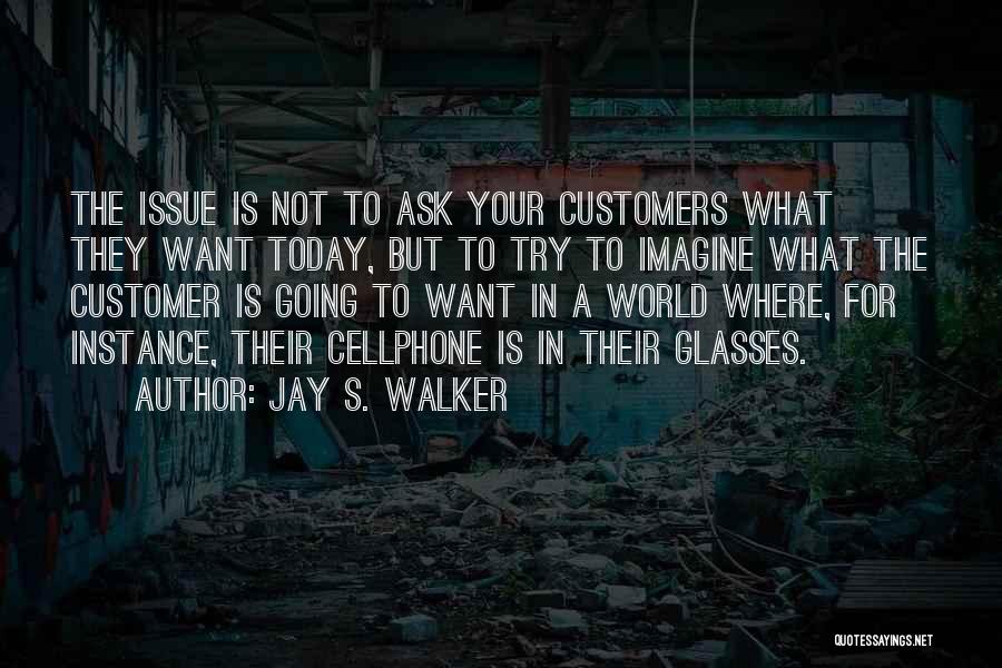 Jay S. Walker Quotes: The Issue Is Not To Ask Your Customers What They Want Today, But To Try To Imagine What The Customer