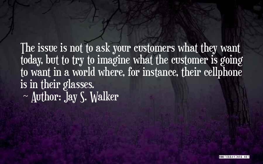 Jay S. Walker Quotes: The Issue Is Not To Ask Your Customers What They Want Today, But To Try To Imagine What The Customer