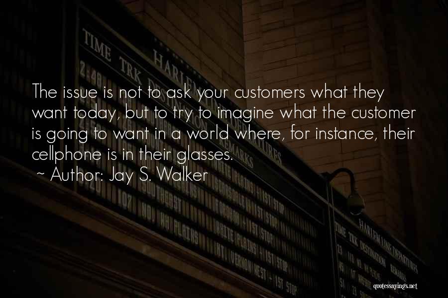 Jay S. Walker Quotes: The Issue Is Not To Ask Your Customers What They Want Today, But To Try To Imagine What The Customer