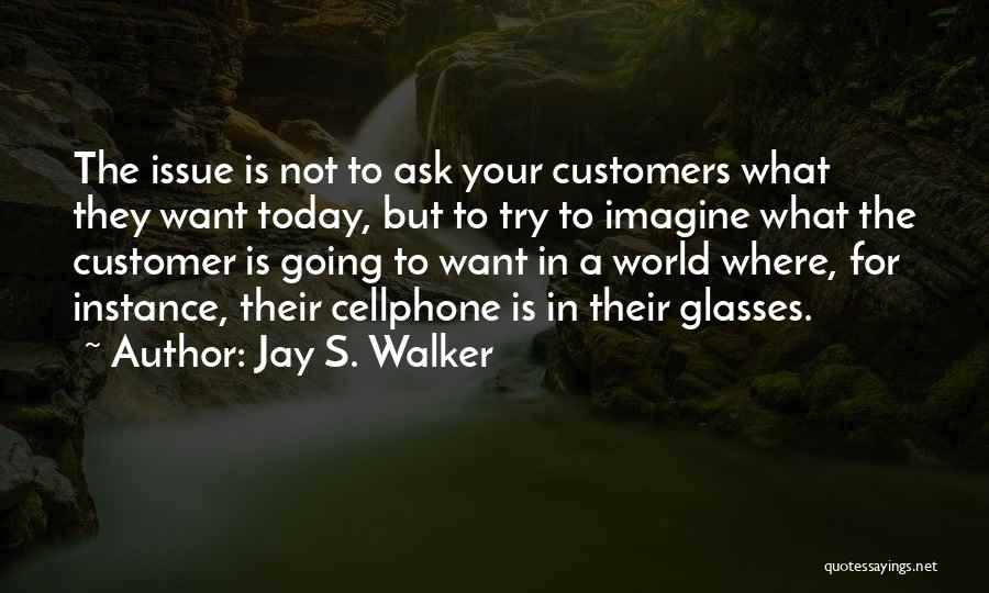 Jay S. Walker Quotes: The Issue Is Not To Ask Your Customers What They Want Today, But To Try To Imagine What The Customer