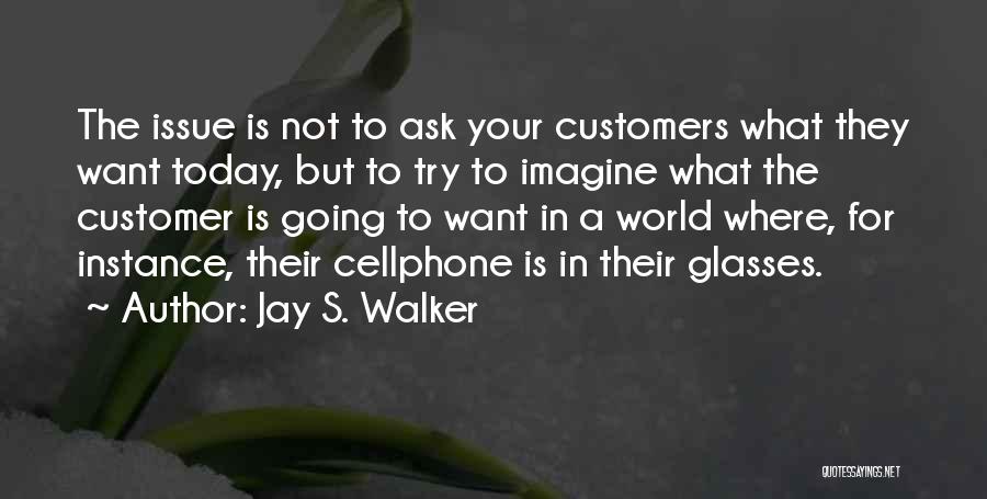 Jay S. Walker Quotes: The Issue Is Not To Ask Your Customers What They Want Today, But To Try To Imagine What The Customer