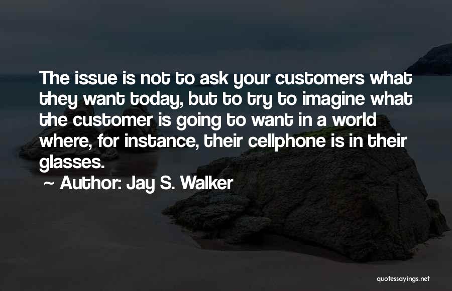 Jay S. Walker Quotes: The Issue Is Not To Ask Your Customers What They Want Today, But To Try To Imagine What The Customer