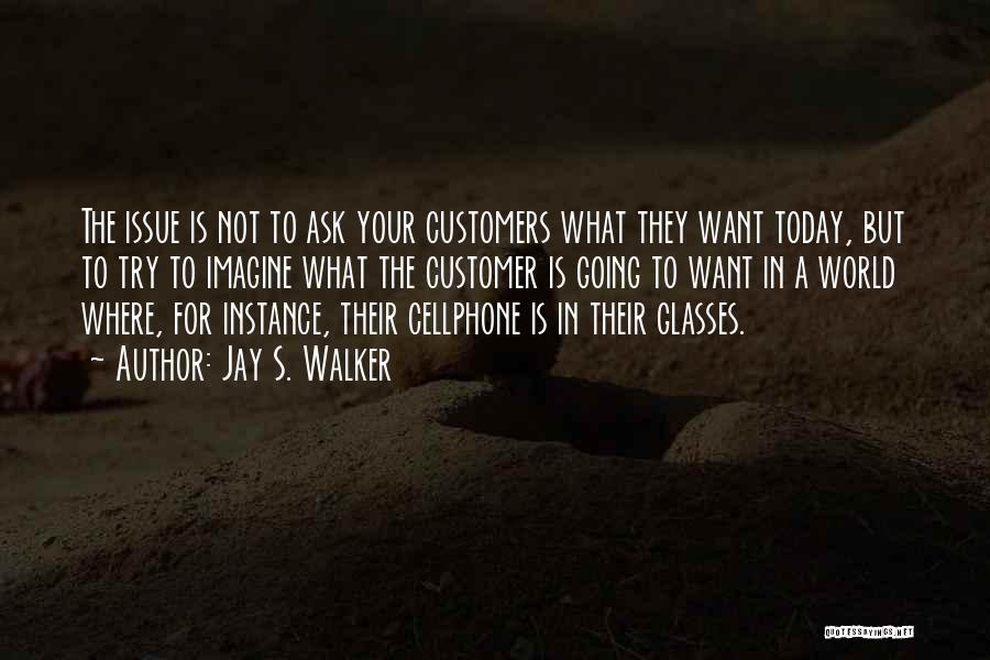 Jay S. Walker Quotes: The Issue Is Not To Ask Your Customers What They Want Today, But To Try To Imagine What The Customer