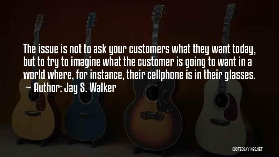 Jay S. Walker Quotes: The Issue Is Not To Ask Your Customers What They Want Today, But To Try To Imagine What The Customer