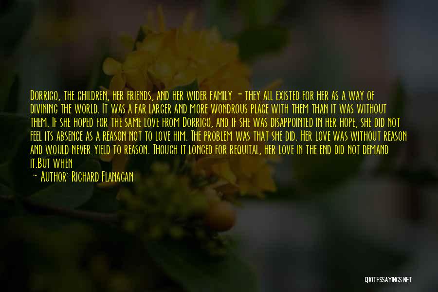 Richard Flanagan Quotes: Dorrigo, The Children, Her Friends, And Her Wider Family - They All Existed For Her As A Way Of Divining