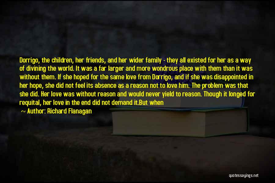 Richard Flanagan Quotes: Dorrigo, The Children, Her Friends, And Her Wider Family - They All Existed For Her As A Way Of Divining