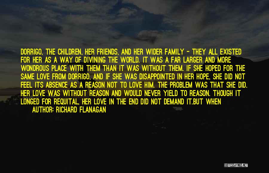 Richard Flanagan Quotes: Dorrigo, The Children, Her Friends, And Her Wider Family - They All Existed For Her As A Way Of Divining