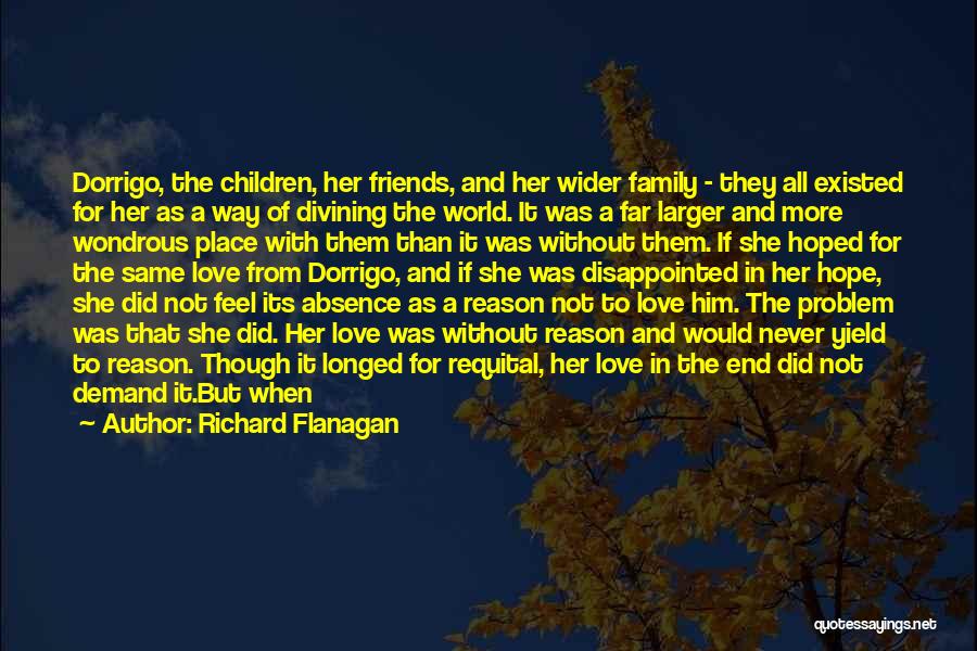 Richard Flanagan Quotes: Dorrigo, The Children, Her Friends, And Her Wider Family - They All Existed For Her As A Way Of Divining