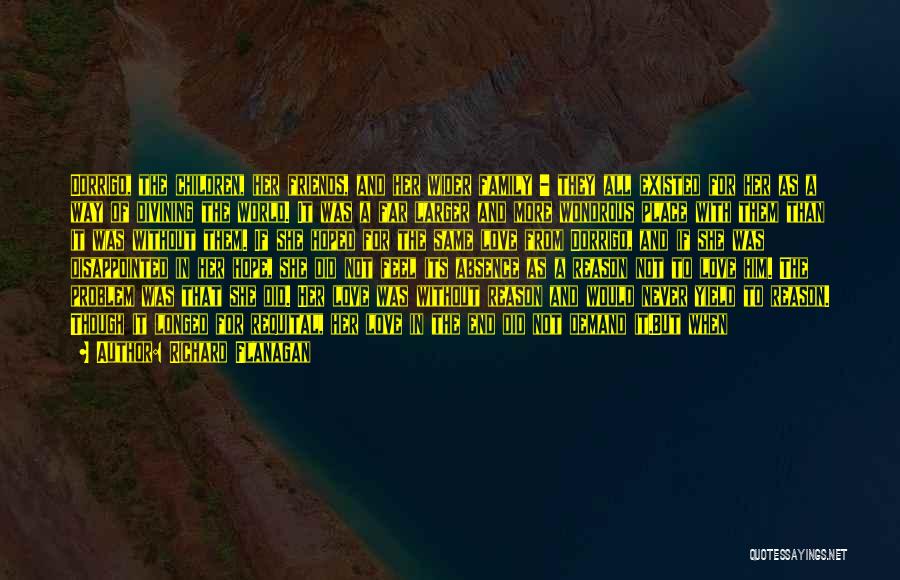 Richard Flanagan Quotes: Dorrigo, The Children, Her Friends, And Her Wider Family - They All Existed For Her As A Way Of Divining