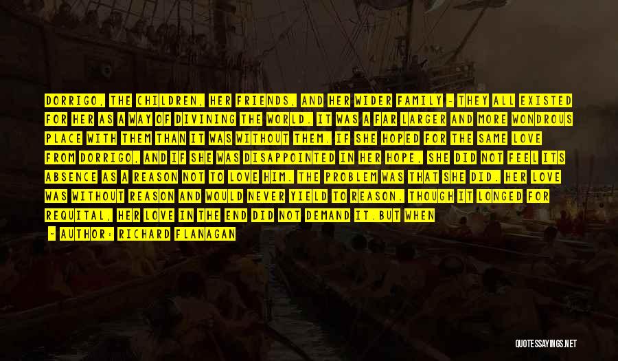 Richard Flanagan Quotes: Dorrigo, The Children, Her Friends, And Her Wider Family - They All Existed For Her As A Way Of Divining