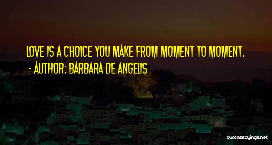 Barbara De Angelis Quotes: Love Is A Choice You Make From Moment To Moment.