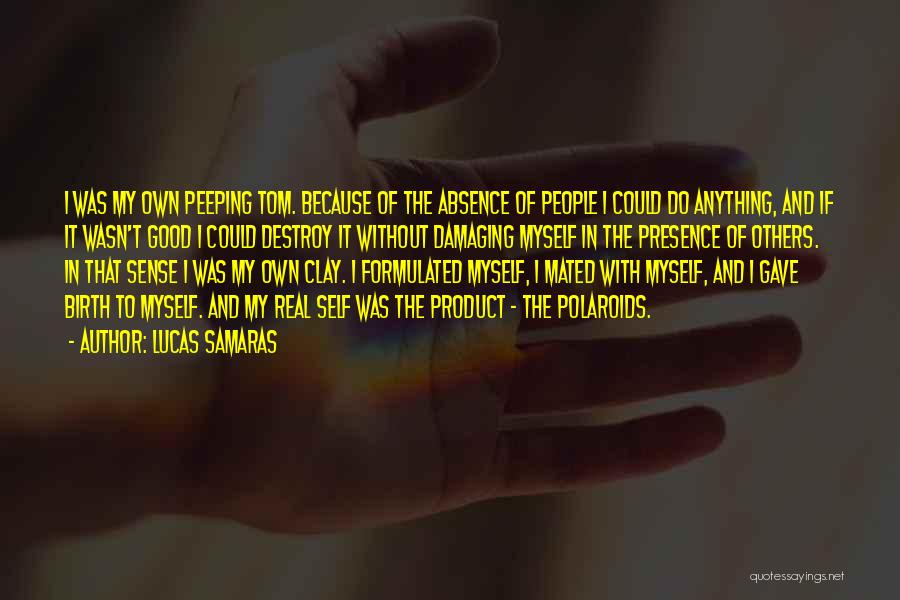 Lucas Samaras Quotes: I Was My Own Peeping Tom. Because Of The Absence Of People I Could Do Anything, And If It Wasn't