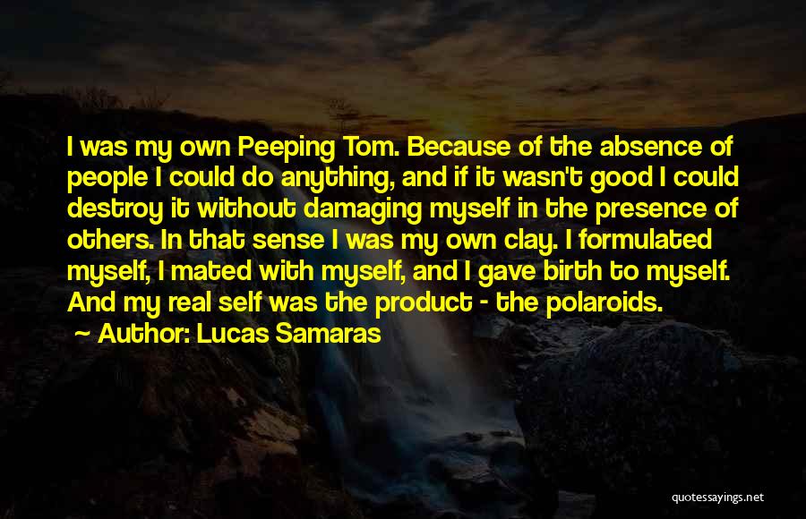 Lucas Samaras Quotes: I Was My Own Peeping Tom. Because Of The Absence Of People I Could Do Anything, And If It Wasn't