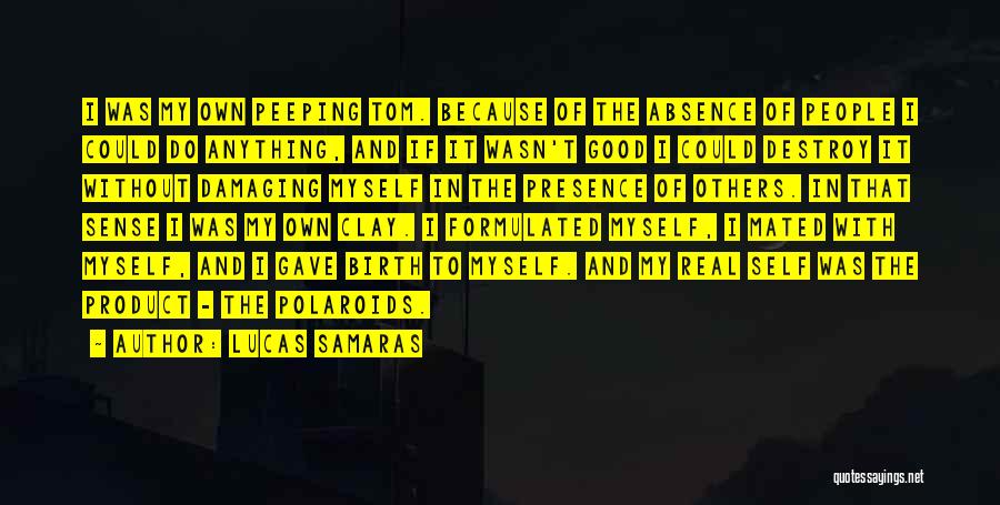 Lucas Samaras Quotes: I Was My Own Peeping Tom. Because Of The Absence Of People I Could Do Anything, And If It Wasn't