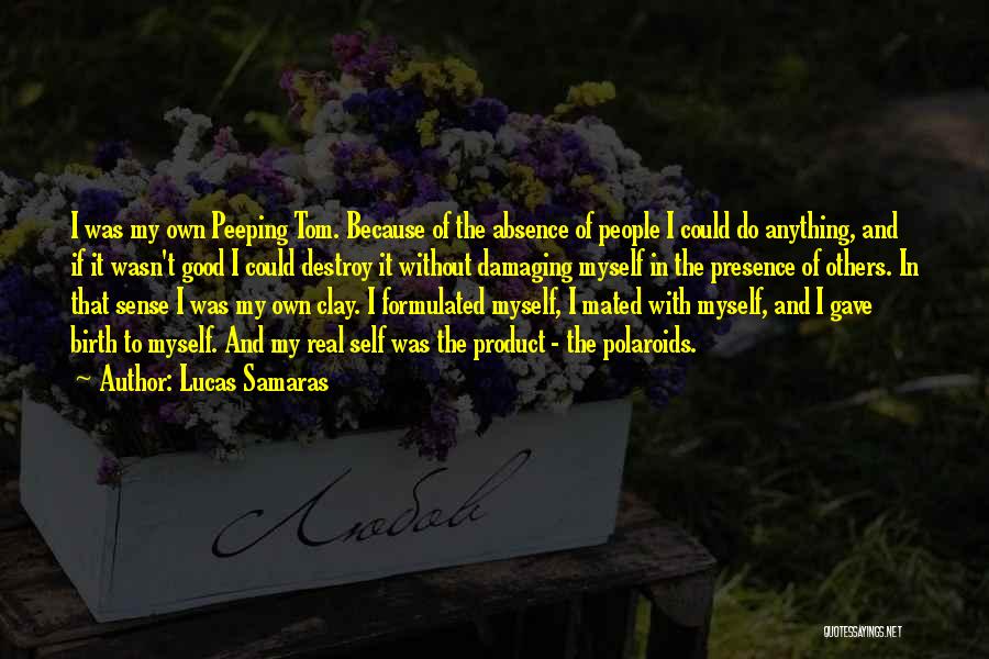 Lucas Samaras Quotes: I Was My Own Peeping Tom. Because Of The Absence Of People I Could Do Anything, And If It Wasn't