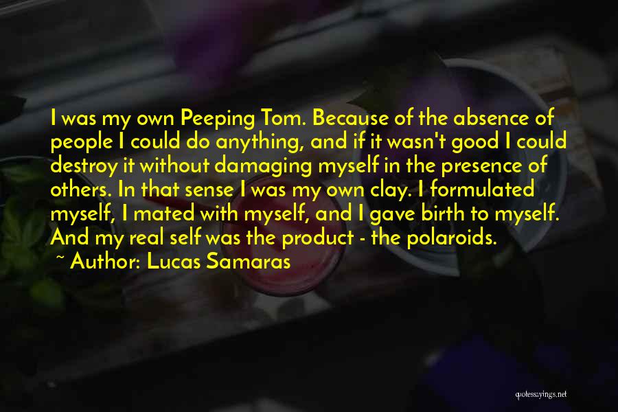 Lucas Samaras Quotes: I Was My Own Peeping Tom. Because Of The Absence Of People I Could Do Anything, And If It Wasn't