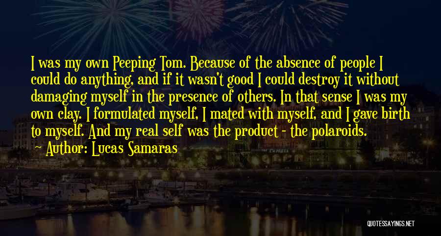 Lucas Samaras Quotes: I Was My Own Peeping Tom. Because Of The Absence Of People I Could Do Anything, And If It Wasn't
