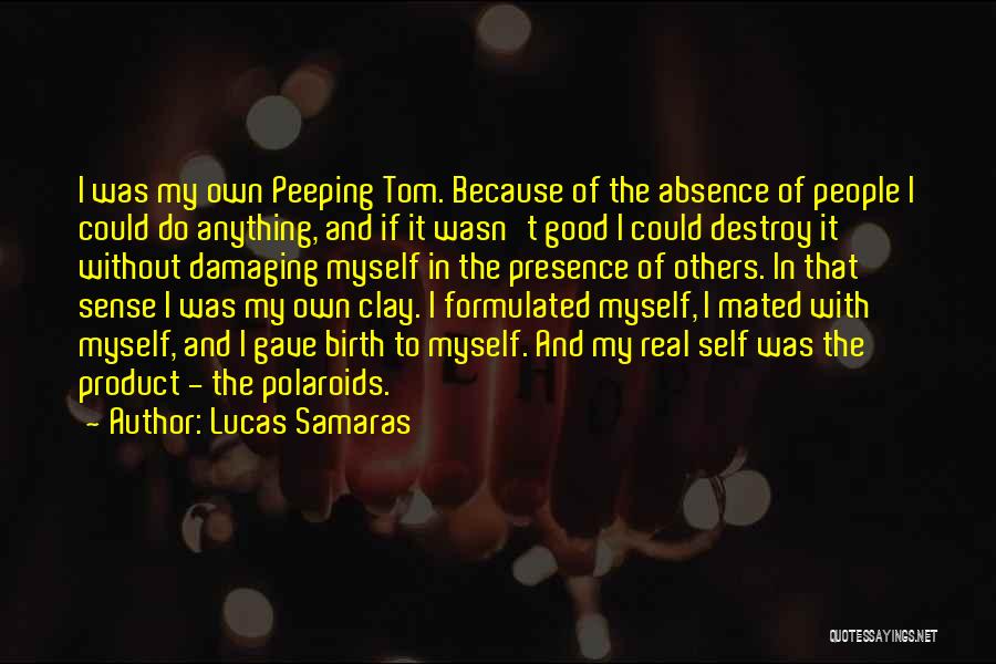 Lucas Samaras Quotes: I Was My Own Peeping Tom. Because Of The Absence Of People I Could Do Anything, And If It Wasn't
