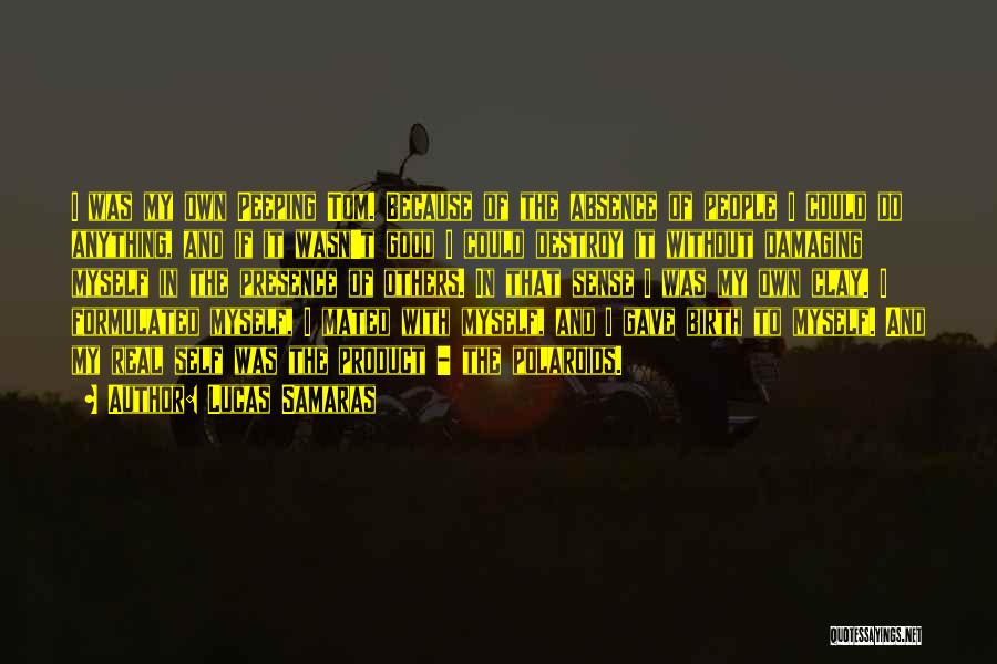 Lucas Samaras Quotes: I Was My Own Peeping Tom. Because Of The Absence Of People I Could Do Anything, And If It Wasn't