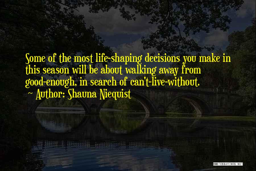 Shauna Niequist Quotes: Some Of The Most Life-shaping Decisions You Make In This Season Will Be About Walking Away From Good-enough, In Search