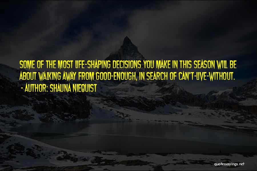 Shauna Niequist Quotes: Some Of The Most Life-shaping Decisions You Make In This Season Will Be About Walking Away From Good-enough, In Search