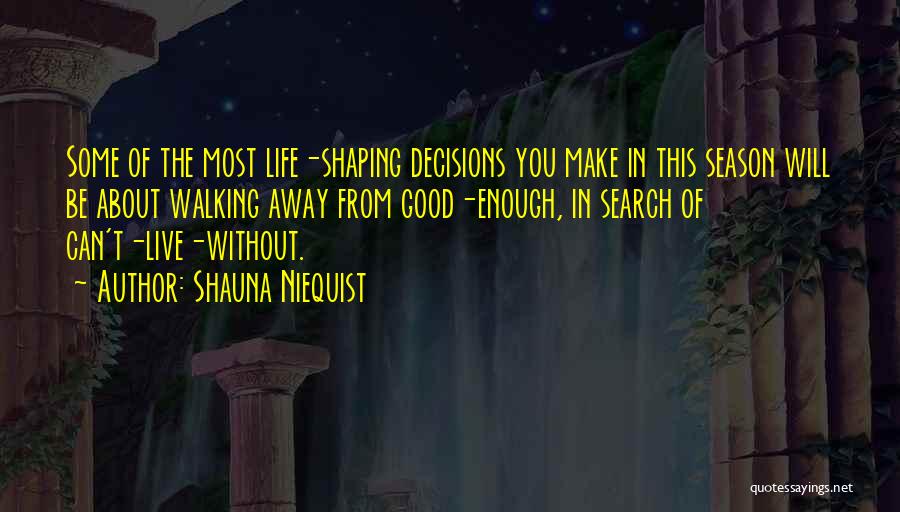 Shauna Niequist Quotes: Some Of The Most Life-shaping Decisions You Make In This Season Will Be About Walking Away From Good-enough, In Search