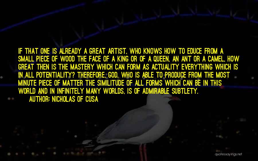 Nicholas Of Cusa Quotes: If That One Is Already A Great Artist, Who Knows How To Educe From A Small Piece Of Wood The