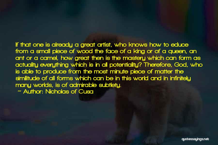 Nicholas Of Cusa Quotes: If That One Is Already A Great Artist, Who Knows How To Educe From A Small Piece Of Wood The