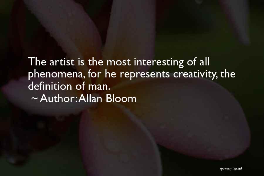 Allan Bloom Quotes: The Artist Is The Most Interesting Of All Phenomena, For He Represents Creativity, The Definition Of Man.