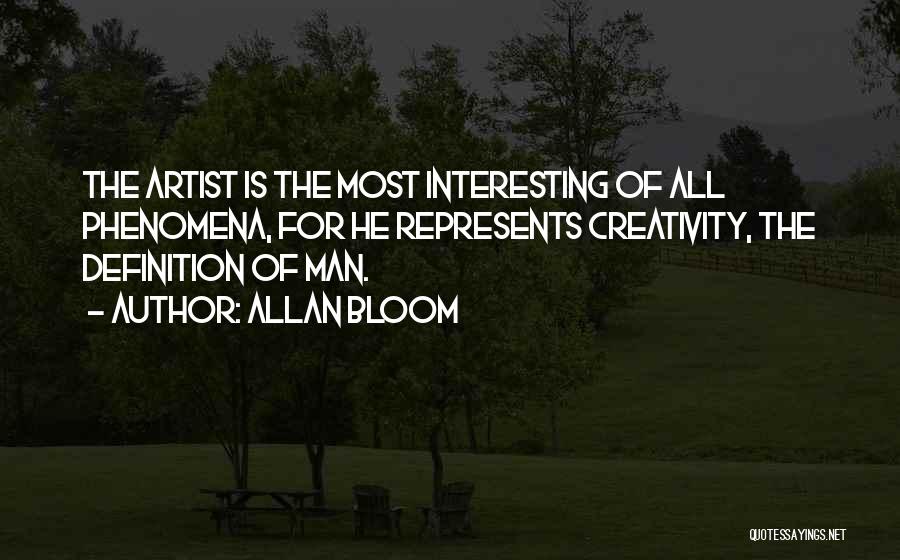 Allan Bloom Quotes: The Artist Is The Most Interesting Of All Phenomena, For He Represents Creativity, The Definition Of Man.