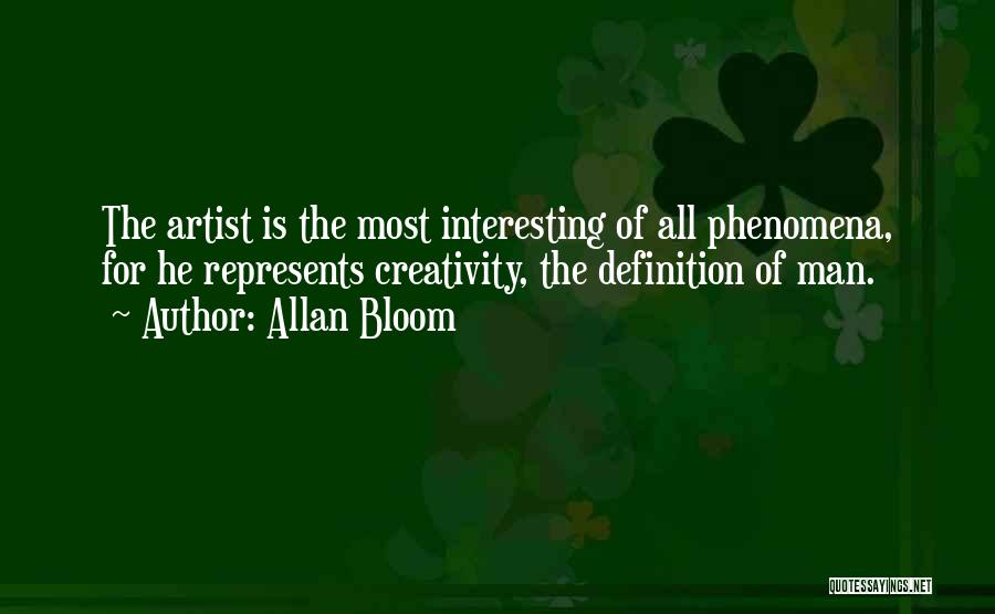Allan Bloom Quotes: The Artist Is The Most Interesting Of All Phenomena, For He Represents Creativity, The Definition Of Man.