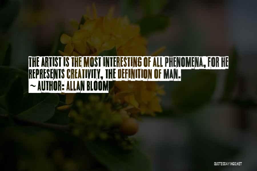 Allan Bloom Quotes: The Artist Is The Most Interesting Of All Phenomena, For He Represents Creativity, The Definition Of Man.