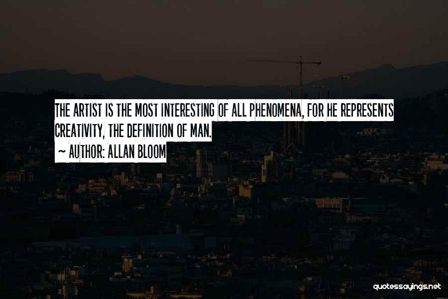 Allan Bloom Quotes: The Artist Is The Most Interesting Of All Phenomena, For He Represents Creativity, The Definition Of Man.
