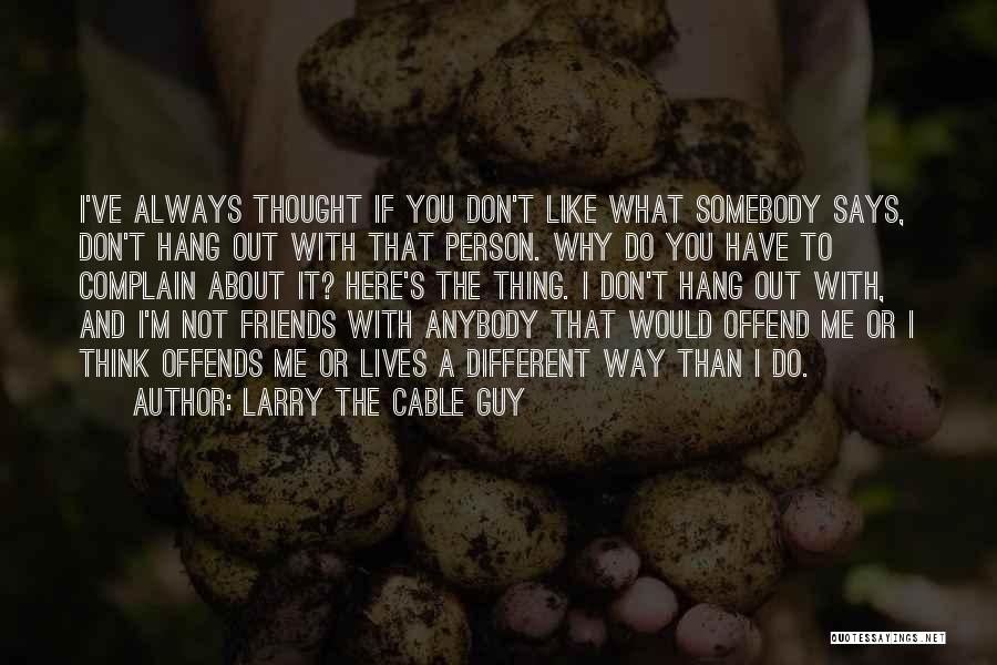 Larry The Cable Guy Quotes: I've Always Thought If You Don't Like What Somebody Says, Don't Hang Out With That Person. Why Do You Have