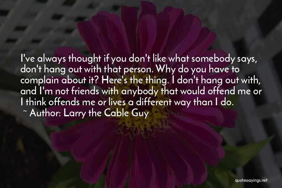 Larry The Cable Guy Quotes: I've Always Thought If You Don't Like What Somebody Says, Don't Hang Out With That Person. Why Do You Have