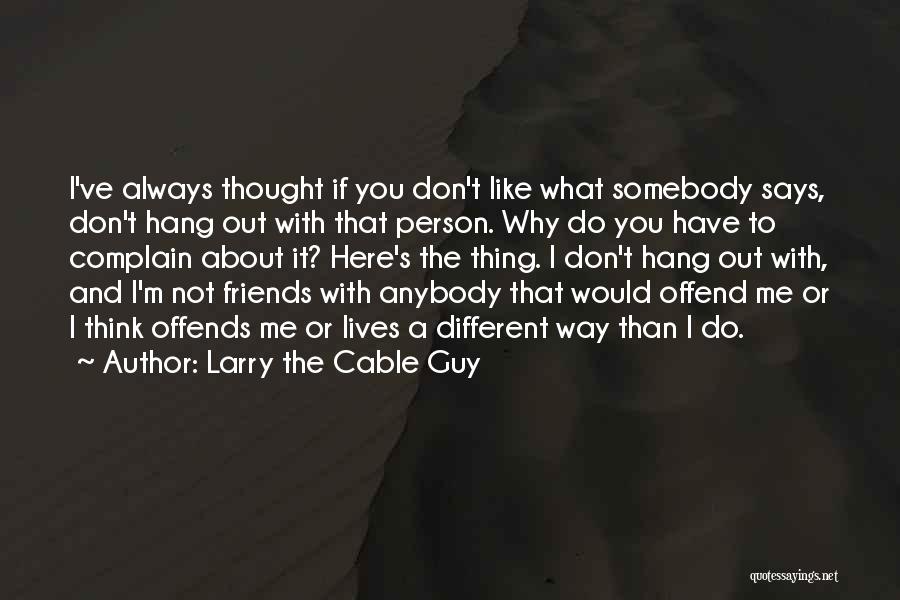 Larry The Cable Guy Quotes: I've Always Thought If You Don't Like What Somebody Says, Don't Hang Out With That Person. Why Do You Have