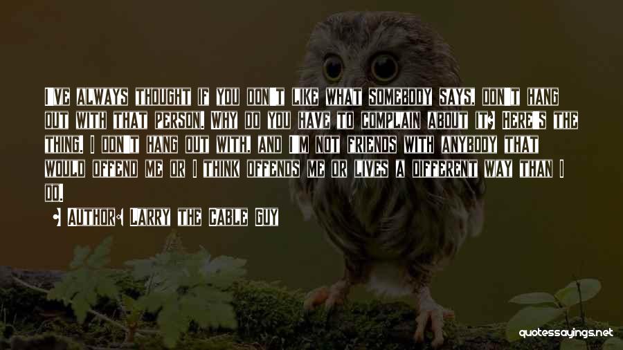 Larry The Cable Guy Quotes: I've Always Thought If You Don't Like What Somebody Says, Don't Hang Out With That Person. Why Do You Have