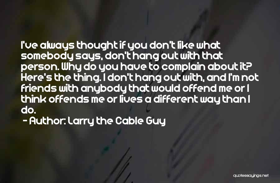 Larry The Cable Guy Quotes: I've Always Thought If You Don't Like What Somebody Says, Don't Hang Out With That Person. Why Do You Have