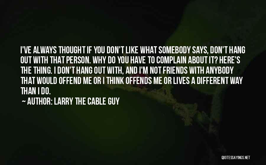 Larry The Cable Guy Quotes: I've Always Thought If You Don't Like What Somebody Says, Don't Hang Out With That Person. Why Do You Have