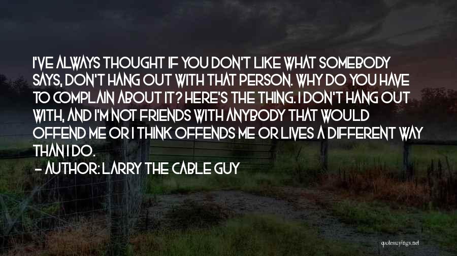 Larry The Cable Guy Quotes: I've Always Thought If You Don't Like What Somebody Says, Don't Hang Out With That Person. Why Do You Have